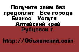 Получите займ без предоплат - Все города Бизнес » Услуги   . Алтайский край,Рубцовск г.